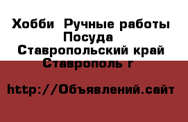 Хобби. Ручные работы Посуда. Ставропольский край,Ставрополь г.